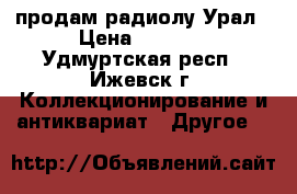 продам радиолу Урал › Цена ­ 2 000 - Удмуртская респ., Ижевск г. Коллекционирование и антиквариат » Другое   